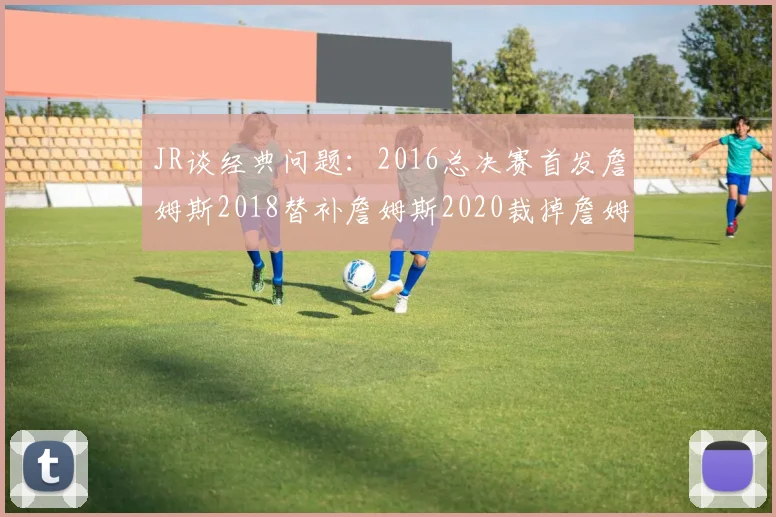 JR谈经典问题：2016总决赛首发詹姆斯2018替补詹姆斯2020裁掉詹姆斯的背后故事