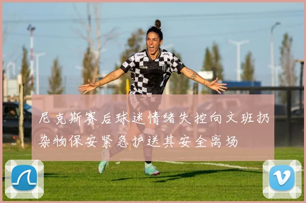 尼克斯赛后球迷情绪失控向文班扔杂物保安紧急护送其安全离场