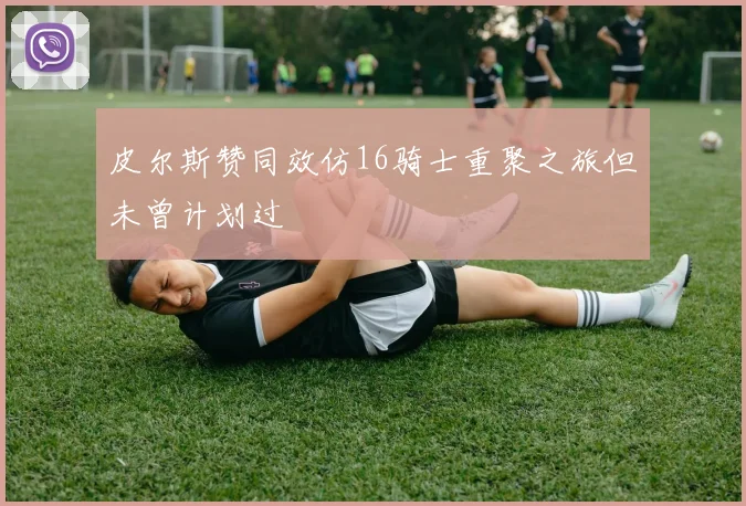 皮尔斯赞同效仿16骑士重聚之旅但未曾计划过