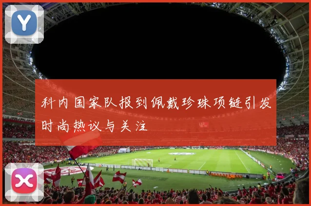 科内国家队报到佩戴珍珠项链引发时尚热议与关注