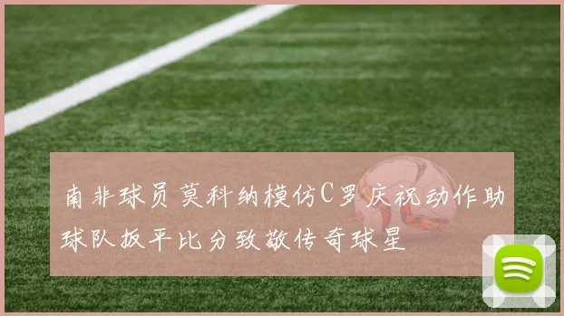 南非球员莫科纳模仿C罗庆祝动作助球队扳平比分致敬传奇球星