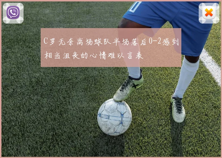 C罗无奈离场球队半场落后0-2感到相当沮丧的心情难以言表