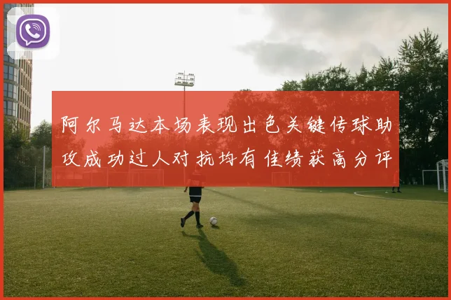 阿尔马达本场表现出色关键传球助攻成功过人对抗均有佳绩获高分评价