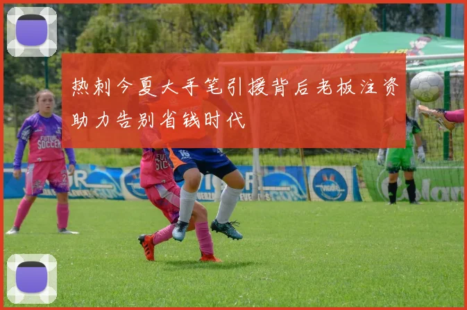 热刺今夏大手笔引援背后老板注资助力告别省钱时代