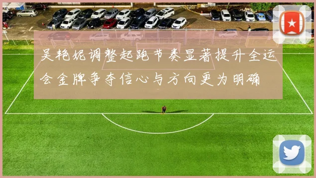 吴艳妮调整起跑节奏显著提升全运会金牌争夺信心与方向更为明确