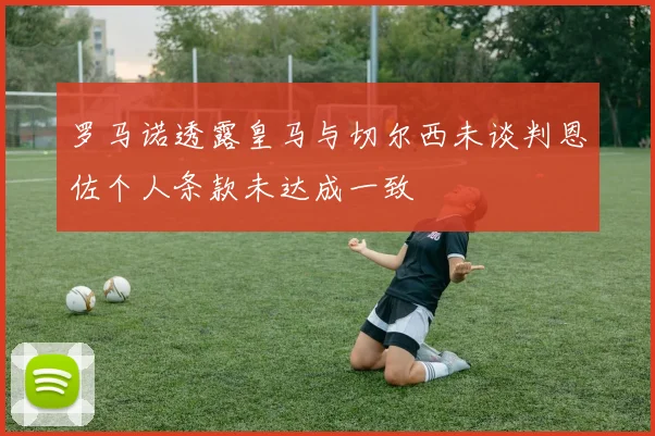 罗马诺透露皇马与切尔西未谈判恩佐个人条款未达成一致