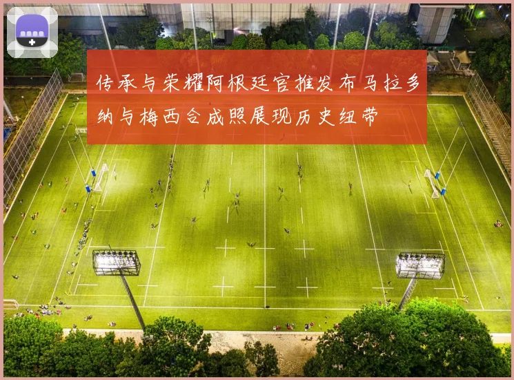 传承与荣耀阿根廷官推发布马拉多纳与梅西合成照展现历史纽带