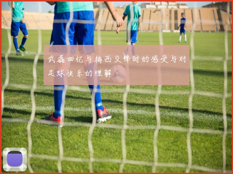 武磊回忆与梅西交锋时的感受与对足球快乐的理解