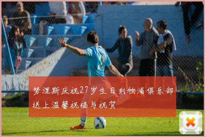 努涅斯庆祝27岁生日利物浦俱乐部送上温馨祝福与祝贺