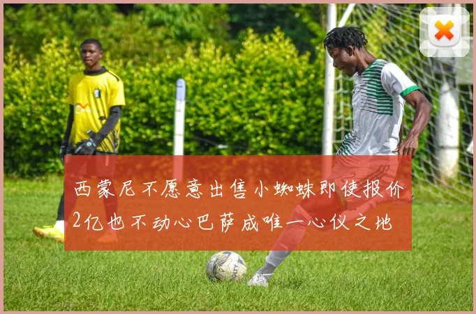 西蒙尼不愿意出售小蜘蛛即使报价2亿也不动心巴萨成唯一心仪之地