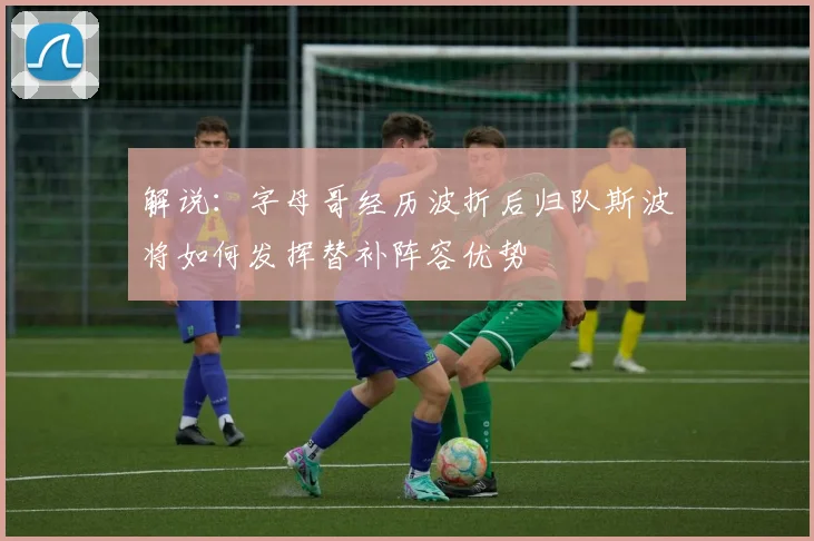 解说：字母哥经历波折后归队斯波将如何发挥替补阵容优势