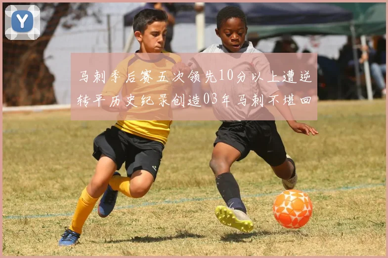 马刺季后赛五次领先10分以上遭逆转平历史纪录创造03年马刺不堪回首的尴尬