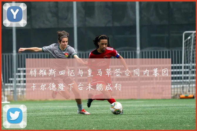 特维斯回忆与皇马草签合同内幕因卡尔德隆下台未能成行