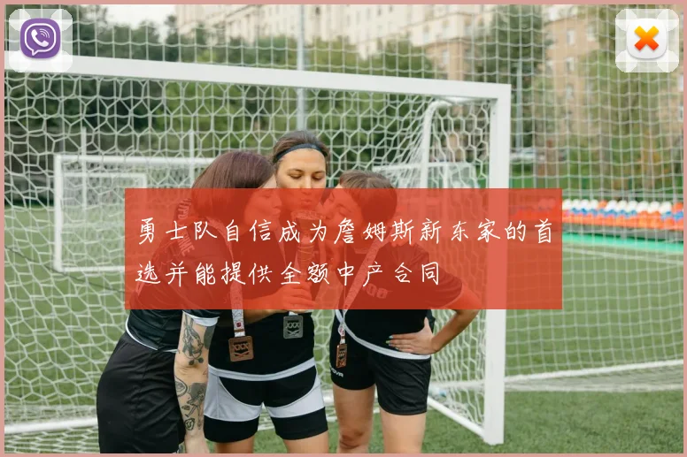 勇士队自信成为詹姆斯新东家的首选并能提供全额中产合同