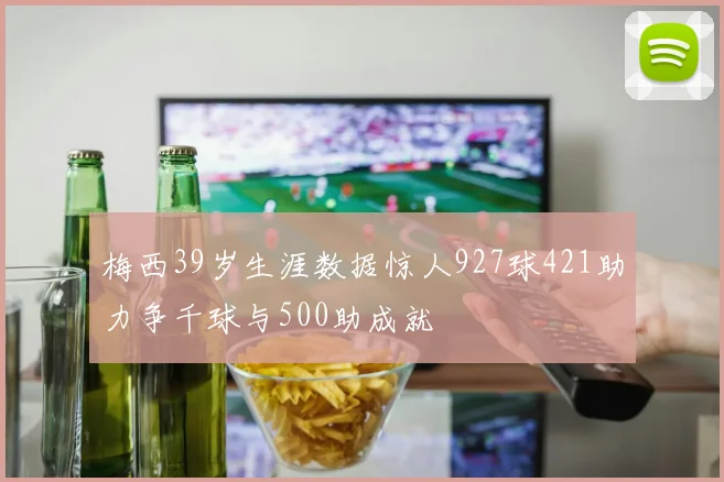 梅西39岁生涯数据惊人927球421助力争千球与500助成就