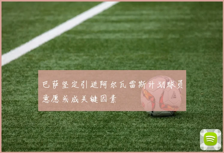 巴萨坚定引进阿尔瓦雷斯计划球员意愿或成关键因素